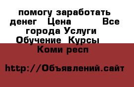 помогу заработать денег › Цена ­ 600 - Все города Услуги » Обучение. Курсы   . Коми респ.